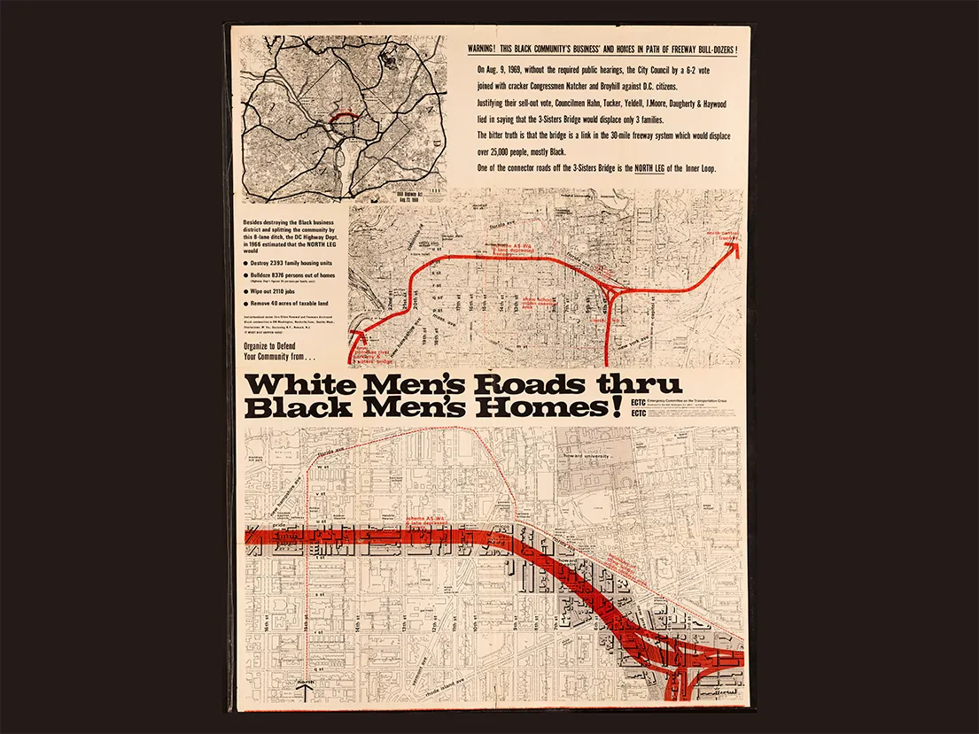 The J. George Frain papers shows the north leg of the inner loop of the connector roads from the proposed Three Sisters Bridge. One map shows the area within the Beltway; a second map traces the route from P St. to N. Capital. The third (largest) map shows details from New Hampshire Avenue/U Street, NW to Second Street through the Shaw School Urban Renewal area. Explanatory text re: the effects of the proposed highway on the economic well-being of the community. In between all of the maps, text reads "White Men's Roads thru Black Men's Homes!"